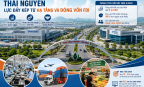 Thái Nguyên tạo lực đẩy mới từ hạ tầng và dòng vốn FDI